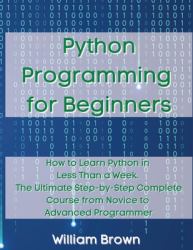 Python Programming for Beginners : How to Learn Python in Less Than a Week. the Ultimate Step-By-Step Complete Course from Novice to Advanced Programmer