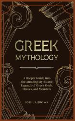 Greek Mythology : A Deeper Guide into the Amazing Myths and Legends of Greek Gods, Heroes, and Monsters