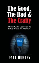The Good, the Bad and the Crafty : A Police Autobiography from the Robust 1970s to the Millennium