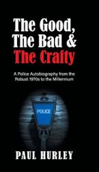 The Good, the Bad and the Crafty : A Police Autobiography from the Robust 1970s to the Millennium