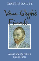 Van Gogh's Finale : Auvers and the Artist's Rise to Fame