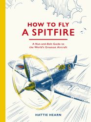 How to Fly a Spitfire : A Nut-And-Bolt Guide to the World's Greatest Aircraft