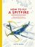 How to Fly a Spitfire : A Nut-And-Bolt Guide to the World's Greatest Aircraft