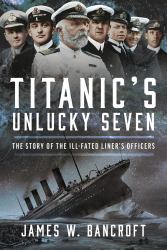 Titanic's Unlucky Seven : The Story of the Ill-Fated Liner's Officers