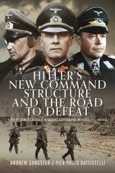 Hitler's New Command Structure and the Road to Defeat : A Study Through Field Marshals Kesselring, Rommel and Model