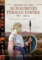 Armies of the Achaemenid Persian Empire, 550-330 BC : Organization, Weapons and Tactics