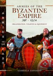 Armies of the Byzantine Empire, 395-1204 : Organization, Weapons and Equipment