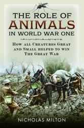The Role of Animals in World War One : How All Creatures Great and Small Helped to Win the Great War