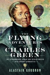 The Flying Adventures of Charles Green : The Extraordinary Airman Who Revolutionised 19th Century Aeronautics