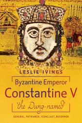 Byzantine Emperor Constantine V, 'the Dung-Named' : General, Patriarch, Iconoclast, Reformer