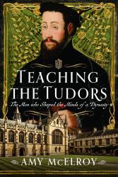 Teaching the Tudors : The Men Who Shaped the Minds of a Dynasty