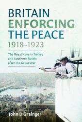 Britain Enforcing the Peace, 1918-1923 : The Royal Navy in Turkey and Southern Russia after the Great War