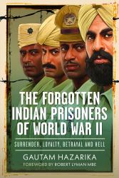 The Forgotten Indian Prisoners of World War II : Surrender, Loyalty, Betrayal and Hell