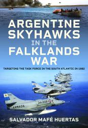 Argentine Skyhawks in the Falklands War : Targeting the Task Force in the South Atlantic In 1982