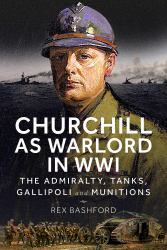 Churchill As Warlord in WWI : The Admiralty, Tanks, Gallipoli and Munitions