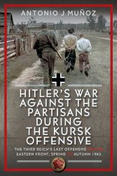 Hitler's War Against the Partisans During the Kursk Offensive : The Third Reich's Last Offensive on the Eastern Front, Spring to Autumn 1943