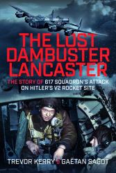 The Lost Dambuster Lancaster : The Story of 617 Squadron's Attack on Hitler's V2 Rocket Site