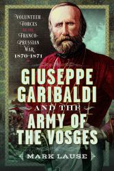 Giuseppe Garibaldi and the Army of the Vosges : Volunteer Forces of the Franco-Prussian War 1870-1871