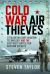 Cold War Air Thieves : Stealing Military Aviation Technology and the East-West Battle for Aviation Secrets