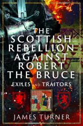 The Scottish Rebellion Against Robert the Bruce : Exiles and Traitors