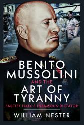 Benito Mussolini and the Art of Tyranny : Fascist Italy's Infamous Dictator