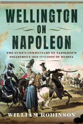 Wellington on Napoleon : The Duke's Commentary on Napoleon's Disastrous 1812 Invasion of Russia