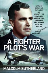 A Fighter Pilot's War : Battle of Britain, Far East, d-Day, and Germany - the Remarkable Career of Wing Commander R. E. P. Brooker DSO and Bar, DFC and Bar