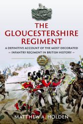 The Gloucestershire Regiment : A Definitive Account of the Most Decorated Infantry Regiment in British History