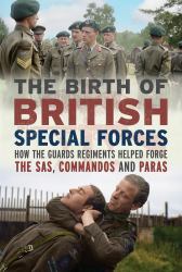 The Birth of British Special Forces : How the Guards Regiments Helped Forge the SAS, Commandos and Paras