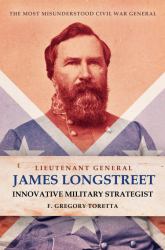 Lieutenant General James Longstreet: Innovative Military Strategist : The Most Misunderstood Civil War General