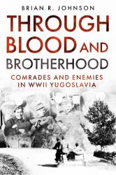 Through Blood and Brotherhood : Comrades and Enemies in WWII Yugoslavia