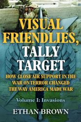 Visual Friendlies, Tally Target: How Close Air Support in the War on Terror Changed the Way America Made War : Volume I - Invasions