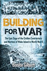 Building for War : The Epic Saga of the Civilian Contractors and Marines of Wake Island in World War II
