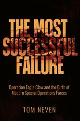 The Most Successful Failure: Operation Eagle Claw and the Birth of Modern Special Operations Forces