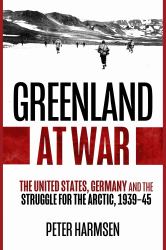 Greenland at War : The United States, Germany and the Struggle for the Arctic, 1939-45