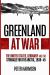 Greenland at War : The United States, Germany and the Struggle for the Arctic, 1939-45
