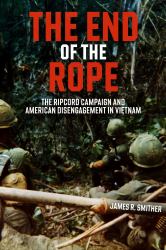 The End of the Rope : The Ripcord Campaign and American Disengagement in Vietnam