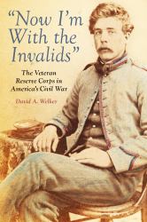 Now I'm with the Invalids : The Veteran Reserve Corps in America's Civil War