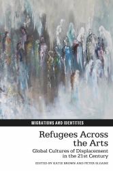 Refugees Across the Arts : Global Cultures of Displacement in the 21st Century