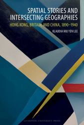 Spatial Stories and Intersecting Geographies : Hong Kong, Britain, and China, 1890-1940