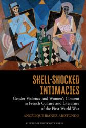 Shell-Shocked Intimacies : Gender Violence and Women's Consent in French Culture and Literature of the First World War