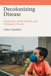 Decolonizing Disease : Pandemics, Public Health, and Pathogenic Novels
