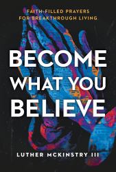 Become What You Believe : Faith-Filled Prayers for Breakthrough Living