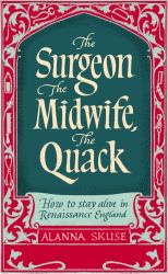 The Surgeon, the Midwife, the Quack : How to Stay Alive in Renaissance England