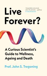 Live Forever? : A Curious Scientist's Guide to Wellness, Ageing and Death