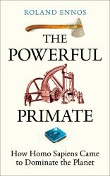 The Powerful Primate : How Homo Sapiens Came to Dominate the Planet