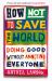 How Not to Save the World : Doing Good Without Annoying Everyone