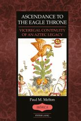 Ascendance to the Eagle Throne : Viceregal Continuity of an Aztec Legacy