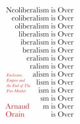 Neoliberalism Is Over : Enclosure, Empire and the End of the Free Market
