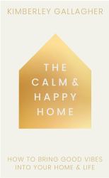 The Calm and Happy Home : How to Bring Good Vibes into Your Home and Life